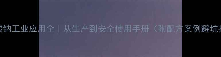 图片 🔥丙酸钠工业应用全｜从生产到安全使用手册（附配方案例避坑指南）.jpg