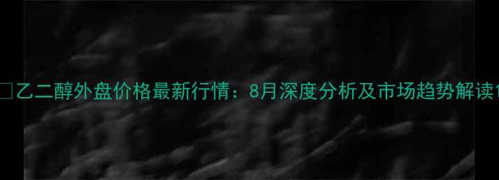 图片 🔥乙二醇外盘价格最新行情：8月深度分析及市场趋势解读1.jpg