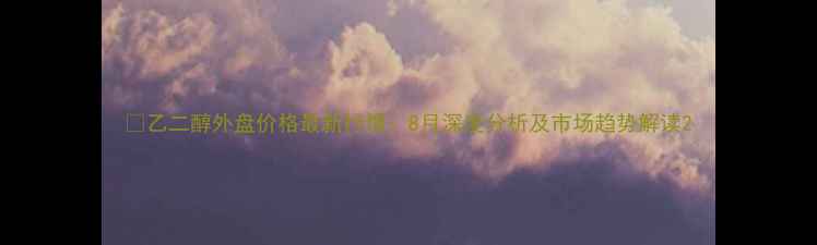 图片 🔥乙二醇外盘价格最新行情：8月深度分析及市场趋势解读2.jpg