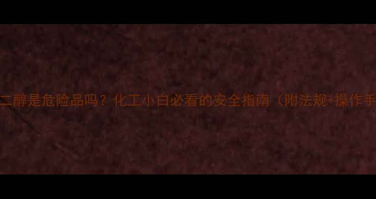 图片 🔥乙二醇是危险品吗？化工小白必看的安全指南（附法规+操作手册）.jpg