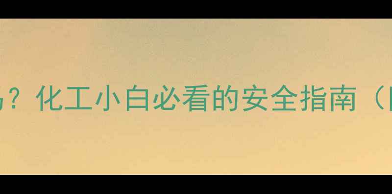 图片 🔥乙二醇是危险品吗？化工小白必看的安全指南（附法规+操作手册）1.jpg