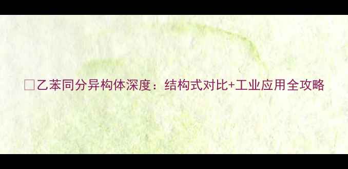 图片 🔥乙苯同分异构体深度：结构式对比+工业应用全攻略.jpg