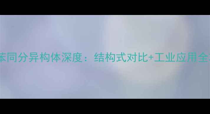 图片 🔥乙苯同分异构体深度：结构式对比+工业应用全攻略2.jpg