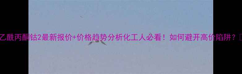 图片 🔥乙酰丙酮钴2最新报价+价格趋势分析化工人必看！如何避开高价陷阱？📈2.jpg