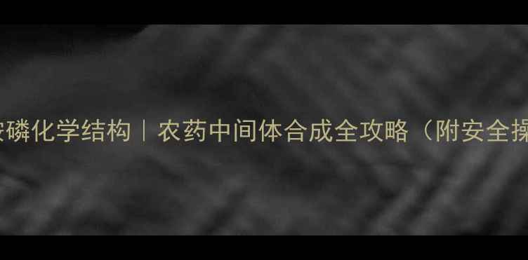 图片 🔥乙酰甲胺磷化学结构｜农药中间体合成全攻略（附安全操作指南）1.jpg