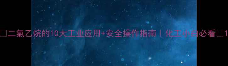 图片 🔥二氯乙烷的10大工业应用+安全操作指南｜化工小白必看🔥1.jpg