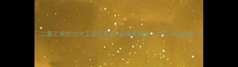 图片 🔥二氯乙烷的10大工业应用+安全操作指南｜化工小白必看🔥2.jpg