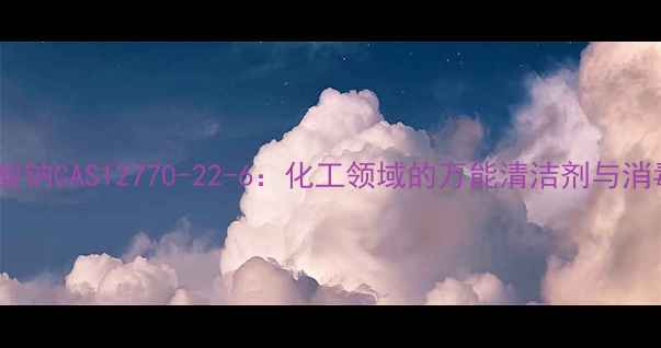 图片 🔥二氯异氰尿酸钠CAS12770-22-6：化工领域的万能清洁剂与消毒剂使用指南2.jpg