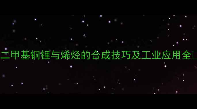 图片 🔥二甲基铜锂与烯烃的合成技巧及工业应用全🔥1.jpg