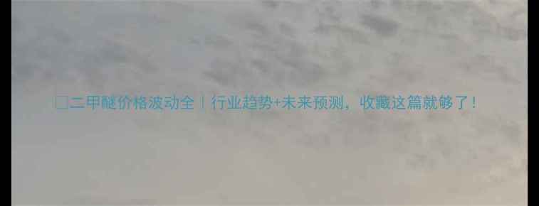 图片 🔥二甲醚价格波动全｜行业趋势+未来预测，收藏这篇就够了！.jpg