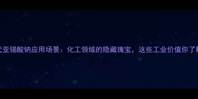 图片 🔥二硫代亚锡酸钠应用场景：化工领域的隐藏瑰宝，这些工业价值你了解多少？.jpg