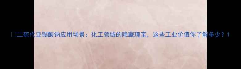 图片 🔥二硫代亚锡酸钠应用场景：化工领域的隐藏瑰宝，这些工业价值你了解多少？1.jpg