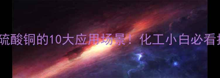 图片 🔥五水硫酸铜的10大应用场景！化工小白必看指南💡2.jpg