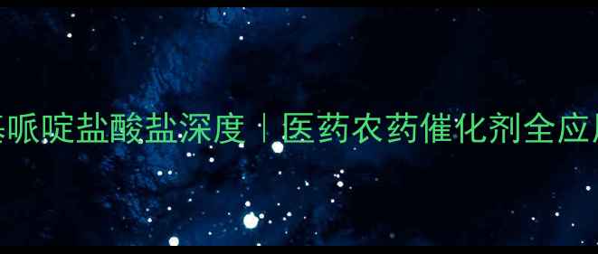 图片 🔥亚甲基哌啶盐酸盐深度｜医药农药催化剂全应用指南🔥.jpg