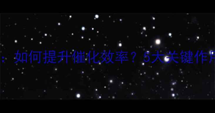 图片 🔥催化剂结构助剂：如何提升催化效率？5大关键作用与工业应用全！1.jpg