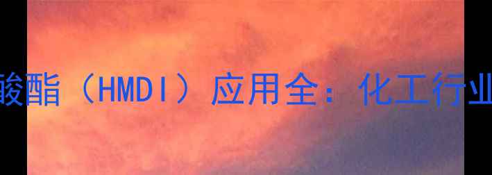 图片 🔥六亚甲基己二异氰酸酯（HMDI）应用全：化工行业趋势与安全操作指南.jpg