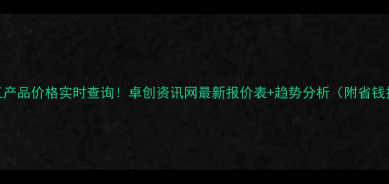图片 🔥化工产品价格实时查询！卓创资讯网最新报价表+趋势分析（附省钱技巧）.jpg