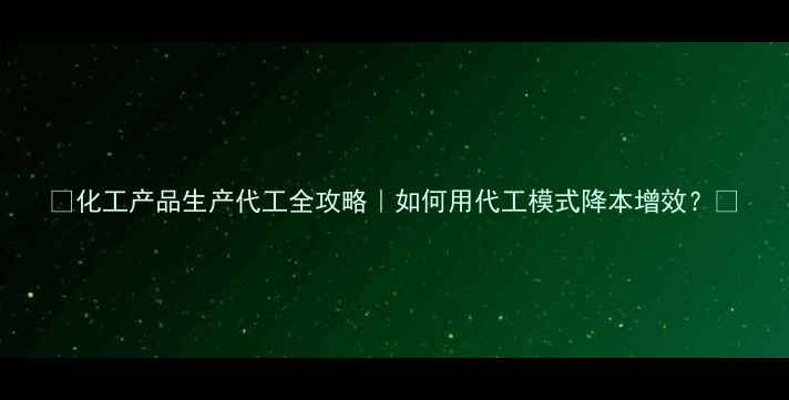 图片 🔥化工产品生产代工全攻略｜如何用代工模式降本增效？💡.jpg