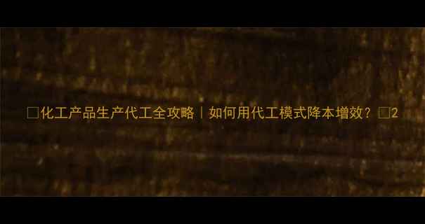 图片 🔥化工产品生产代工全攻略｜如何用代工模式降本增效？💡2.jpg