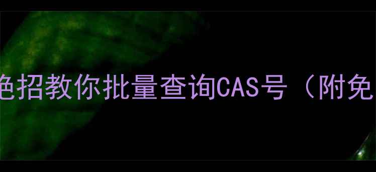 图片 🔥化工人必备！3大绝招教你批量查询CAS号（附免费工具+避坑指南）1.jpg