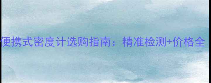 图片 🔥化工人必看！便携式密度计选购指南：精准检测+价格全（附真实测评）1.jpg