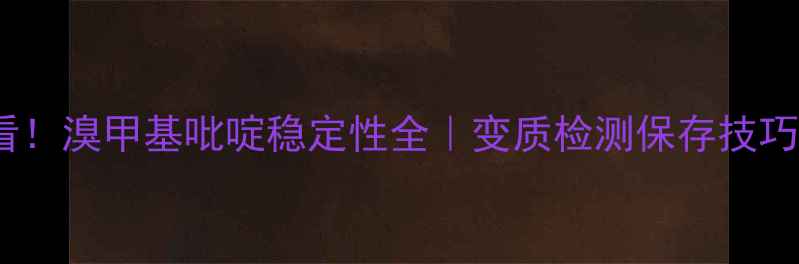 图片 🔥化工人必看！溴甲基吡啶稳定性全｜变质检测保存技巧大公开❗️2.jpg