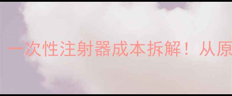 图片 🔥化工人必看｜一次性注射器成本拆解！从原料到价格全🔥1.jpg