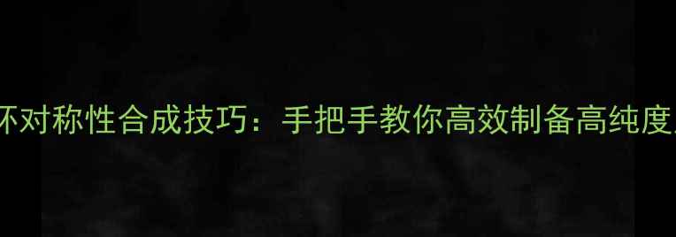 图片 🔥化工必看反甲基螺环对称性合成技巧：手把手教你高效制备高纯度产物（附实验方案）1.jpg