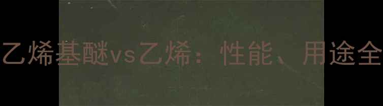 图片 🔥化工必看！甲基乙烯基醚vs乙烯：性能、用途全，新手必存攻略！.jpg