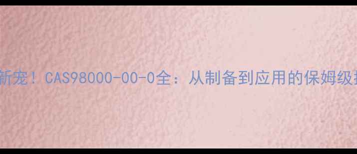 图片 🔥化工新宠！CAS98000-00-0全：从制备到应用的保姆级指南💥1.jpg