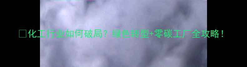 图片 🔥化工行业如何破局？绿色转型+零碳工厂全攻略！.jpg