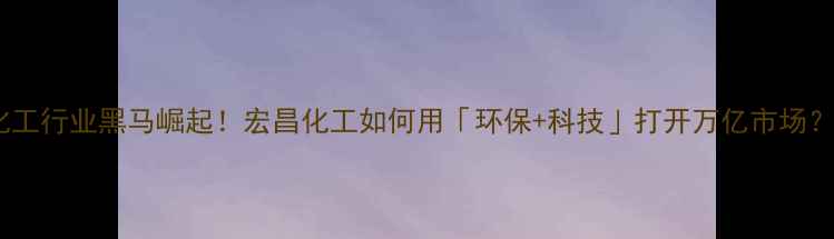 图片 🔥化工行业黑马崛起！宏昌化工如何用「环保+科技」打开万亿市场？✨1.jpg