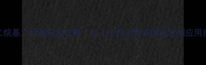 图片 🔥十二烷基二甲基胺全攻略｜化工小白必看表面活性剂应用指南💡.jpg