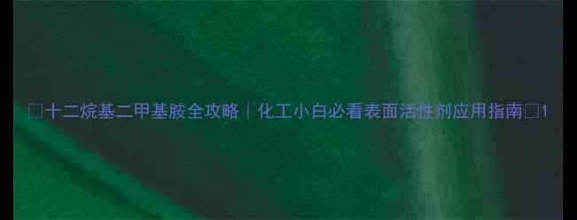 图片 🔥十二烷基二甲基胺全攻略｜化工小白必看表面活性剂应用指南💡1.jpg