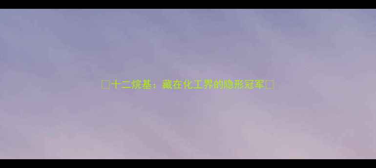 图片 🔥十二烷基：藏在化工界的隐形冠军🔥.jpg