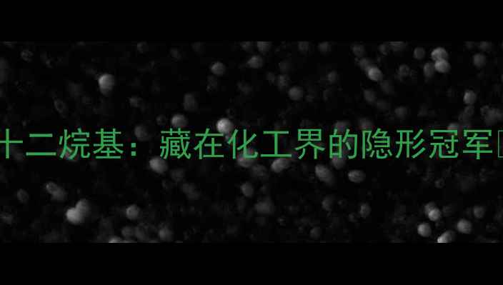 图片 🔥十二烷基：藏在化工界的隐形冠军🔥1.jpg