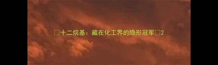 图片 🔥十二烷基：藏在化工界的隐形冠军🔥2.jpg