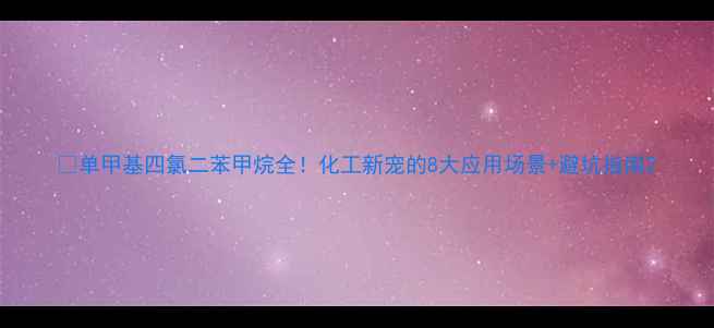 图片 🔥单甲基四氯二苯甲烷全！化工新宠的8大应用场景+避坑指南2.jpg