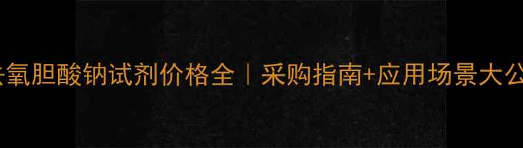 图片 🔥去氧胆酸钠试剂价格全｜采购指南+应用场景大公开1.jpg