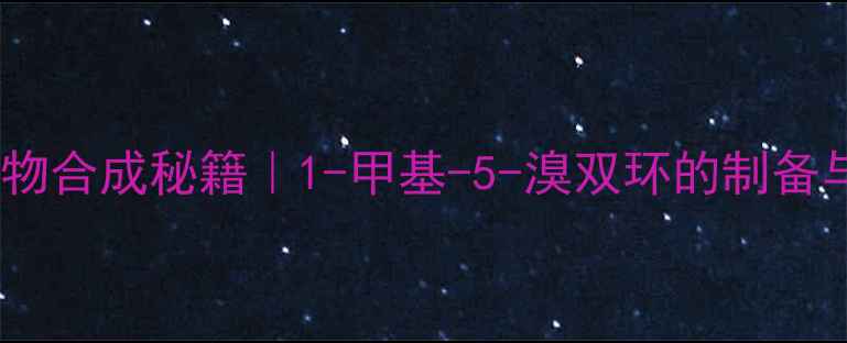 图片 🔥双环化合物合成秘籍｜1-甲基-5-溴双环的制备与应用全🔥1.jpg