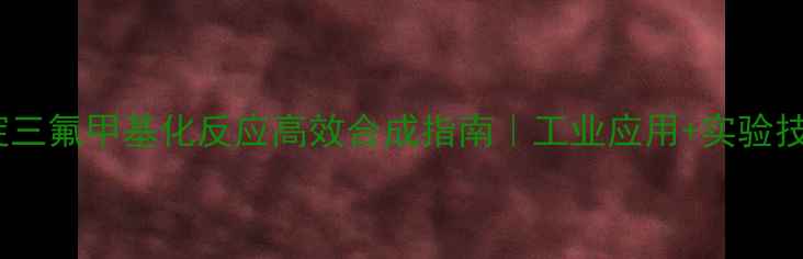 图片 🔥吡啶三氟甲基化反应高效合成指南｜工业应用+实验技巧全2.jpg