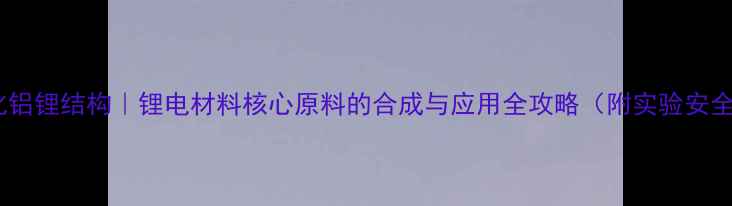 图片 🔥四氢化铝锂结构｜锂电材料核心原料的合成与应用全攻略（附实验安全指南）2.jpg