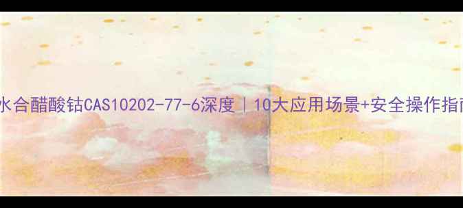 图片 🔥四水合醋酸钴CAS10202-77-6深度｜10大应用场景+安全操作指南🔬1.jpg