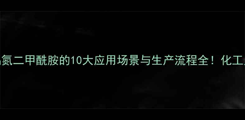 图片 🔥四甲基偶氮二甲酰胺的10大应用场景与生产流程全！化工人必看干货.jpg