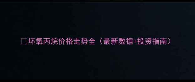 图片 🔥坏氧丙烷价格走势全（最新数据+投资指南）.jpg