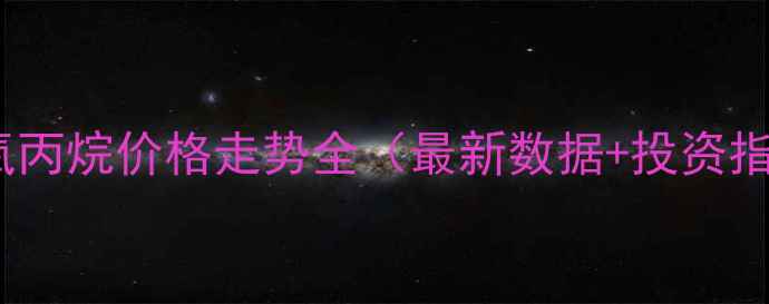 图片 🔥坏氧丙烷价格走势全（最新数据+投资指南）1.jpg