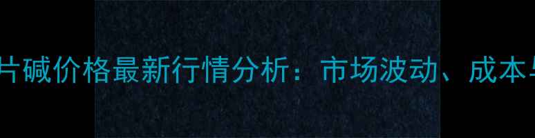 图片 🔥天工天业片碱价格最新行情分析：市场波动、成本与采购建议2.jpg