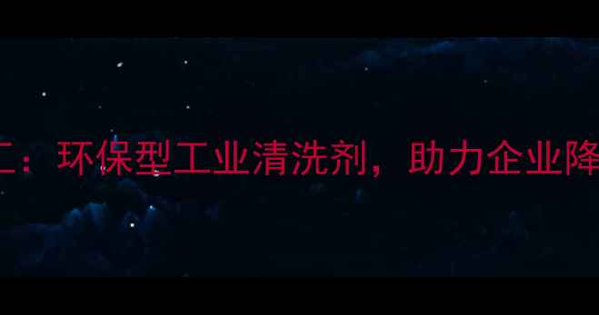 图片 🔥如东999化工：环保型工业清洗剂，助力企业降本增效全攻略.jpg