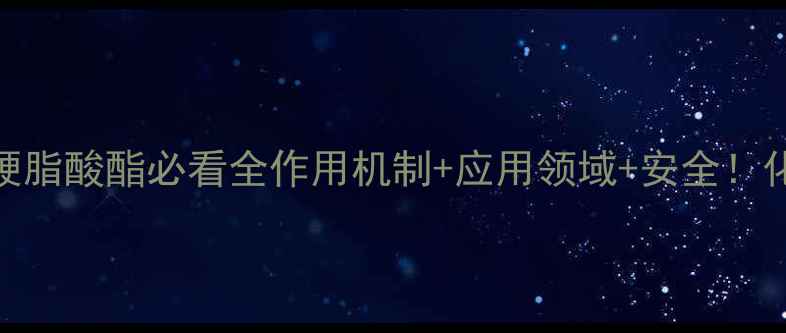 图片 🔥季戊四醇二硬脂酸酯必看全作用机制+应用领域+安全！化工人必存干货.jpg