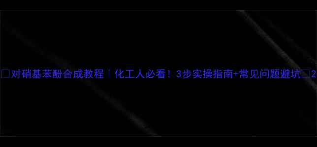 图片 🔥对硝基苯酚合成教程｜化工人必看！3步实操指南+常见问题避坑🔥2.jpg